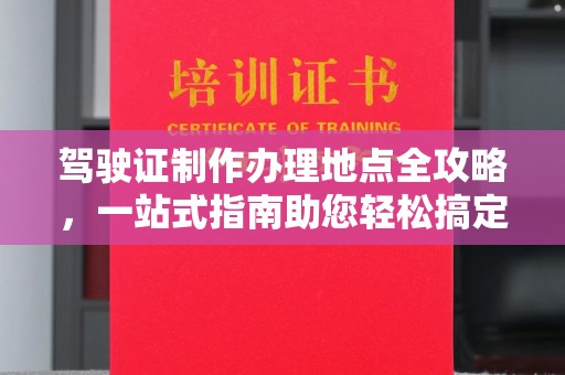 魏县驾驶证制作办理地点全攻略，一站式指南助您轻松搞定