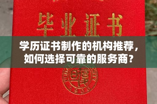 魏县学历证书制作的机构推荐，如何选择可靠的服务商？