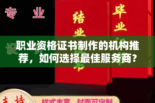 魏县职业资格证书制作的机构推荐，如何选择最佳服务商？