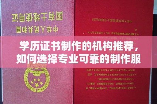 魏县学历证书制作的机构推荐，如何选择专业可靠的制作服务