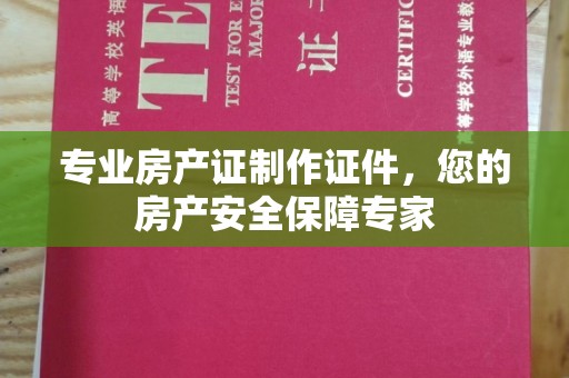 魏县专业房产证制作证件，您的房产安全保障专家