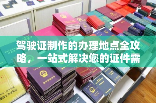 魏县驾驶证制作的办理地点全攻略，一站式解决您的证件需求