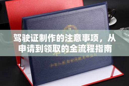 魏县驾驶证制作的注意事项，从申请到领取的全流程指南