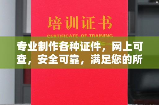 魏县专业制作各种证件，网上可查，安全可靠，满足您的所有需求