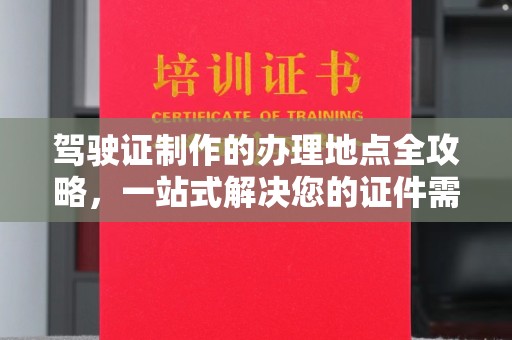 魏县驾驶证制作的办理地点全攻略，一站式解决您的证件需求