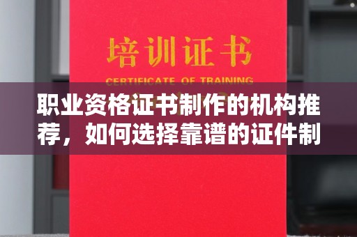 魏县职业资格证书制作的机构推荐，如何选择靠谱的证件制作公司？